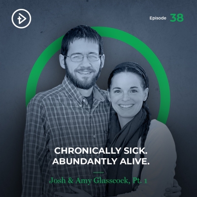 #38 Chronically Sick. Abundantly Alive. - Josh &amp; Amy Glasscock, Part 1